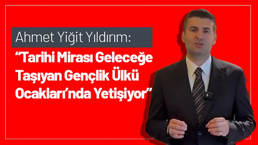 Ahmet Yiğit Yıldırım: 'Tarihi Mirası Geleceğe Taşıyan Gençlik Ülkü Ocakları'nda Yetişiyor'