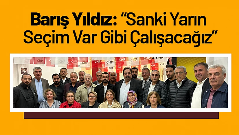 Barış Yıldız: 'Sanki Yarın Seçim Var Gibi Çalışacağız'