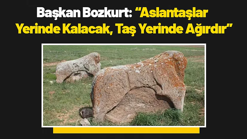 Başkan Bozkurt: 'Aslantaşlar Yerinde Kalacak, Taş Yerinde Ağırdır'