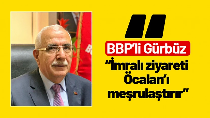 BBP'li Gürbüz: 'İmralı ziyareti Öcalan'ı meşrulaştırır'
