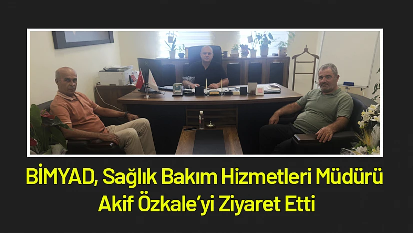 BİMYAD, Sağlık Bakım Hizmetleri Müdürü Akif Özkale'yi Ziyaret Etti
