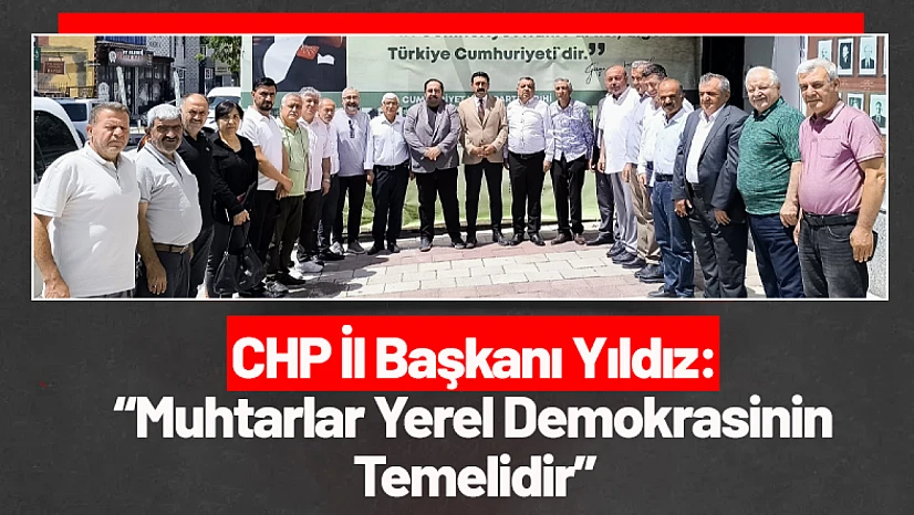 CHP İl Başkanı Yıldız: 'Muhtarlar Yerel Demokrasinin Temelidir'