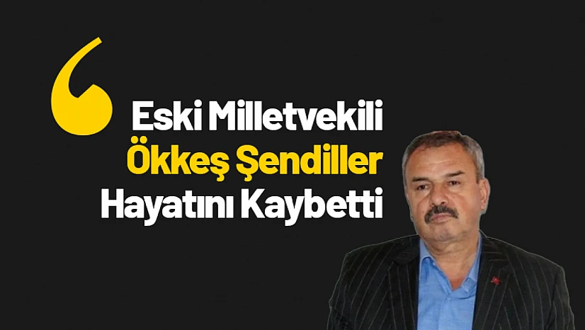 Eski Milletvekili Ökkeş Şendiller 69 Yaşında Hayatını Kaybetti