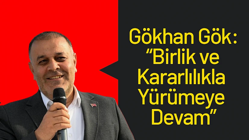 Gökhan Gök: 'Birlik ve Kararlılıkla Yürümeye Devam'
