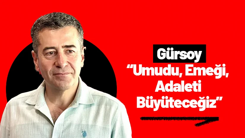 Gürsoy: 'Umudu, Emeği, Adaleti Büyüteceğiz'