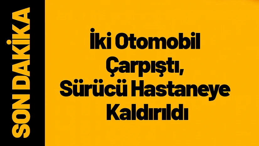 İki Otomobil Çarpıştı, Sürücü Hastaneye Kaldırıldı