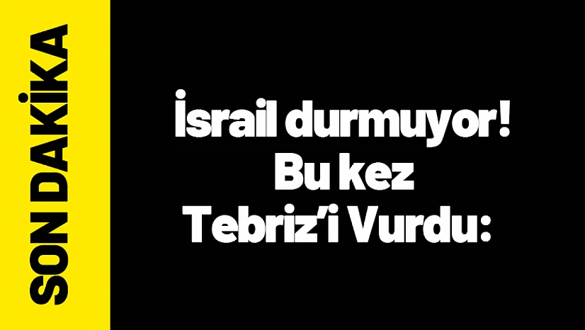 İsrail durmuyor! Bu kez Tebriz'i Vurdu: