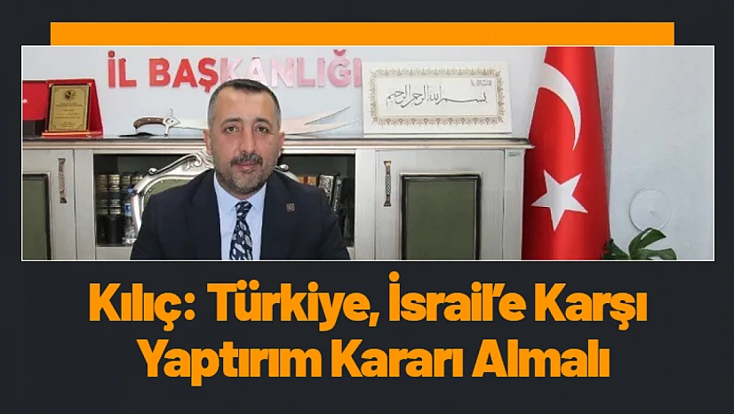 Kılıç: Türkiye, İsrail'e Karşı Yaptırım Kararı Almalı
