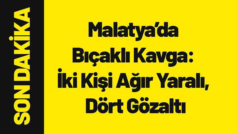 Malatya'da Bıçaklı Kavga: İki Kişi Ağır Yaralı, Dört Gözaltı