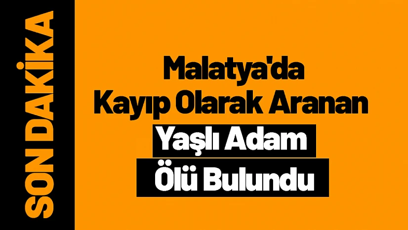Malatya'da Kayıp Olarak Aranan Yaşlı Adam Ölü Bulundu