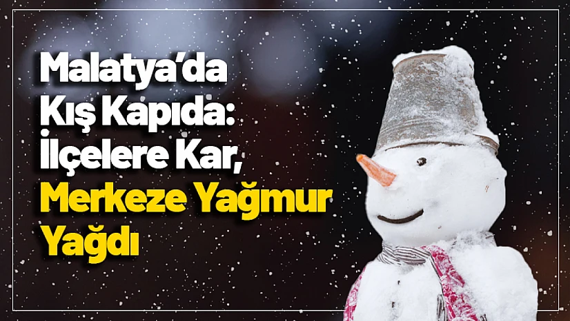 Malatya'da Kış Kapıda: İlçelere Kar, Merkeze Yağmur Yağdı