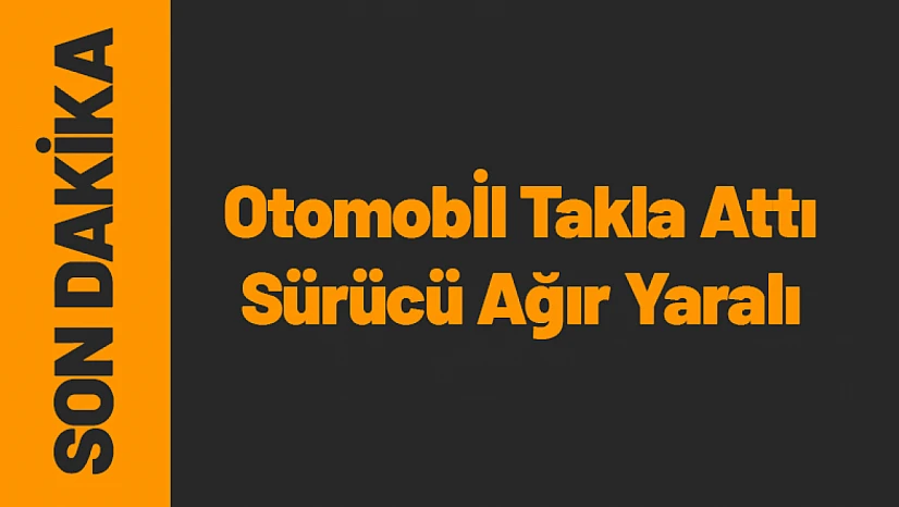 Malatya'da Otomobil Takla Attı: Sürücü Ağır Yaralı