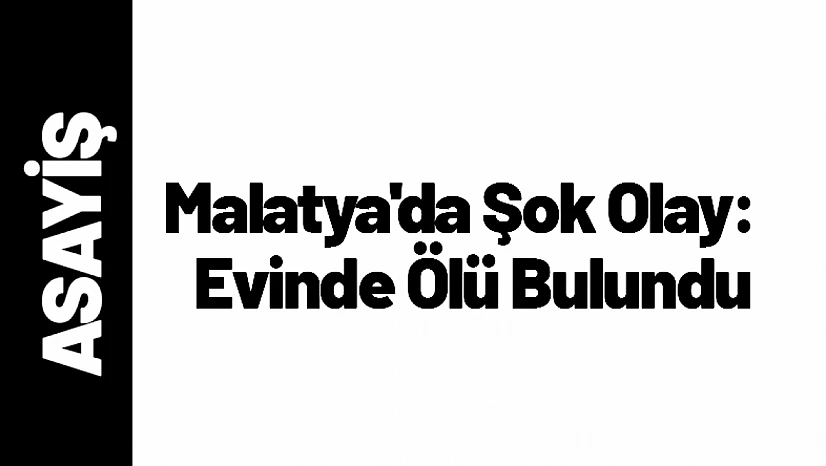 Malatya'da Şok Olay: 35 Yaşındaki Gökhan Yılmaz Evinde Ölü Bulundu