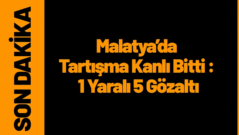 Malatya'da Tartışma Kanlı Bitti : 1 Yaralı 5 Gözaltı