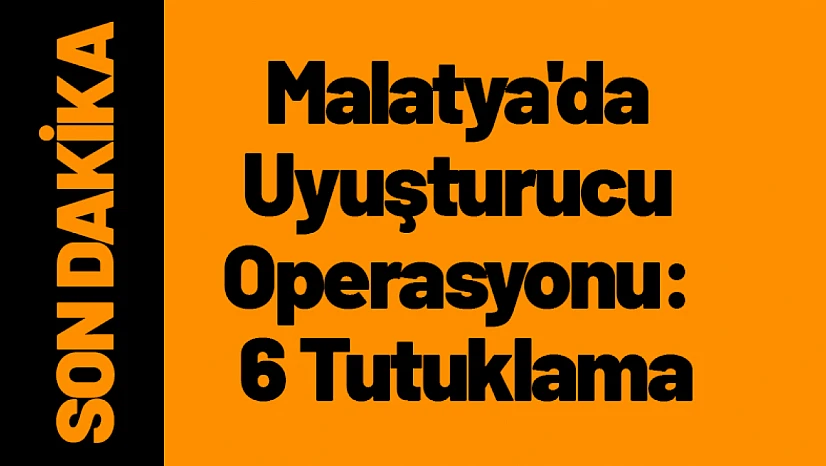 Malatya'da Uyuşturucu Operasyonu: 6 Tutuklama