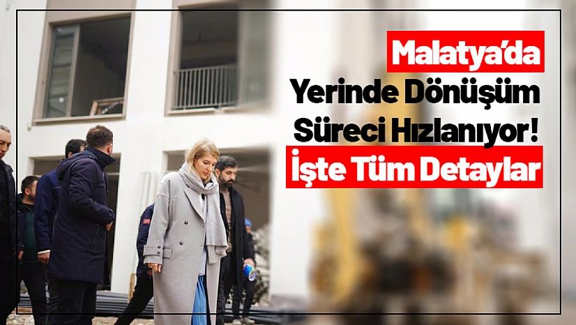 Malatya'da Yerinde Dönüşüm Süreci Hızlanıyor! İşte Tüm Detaylar