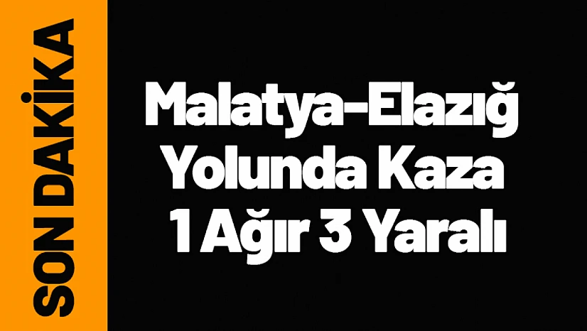 Malatya-Elazığ Yolunda Kaza 1 Ağır 3 Yaralı