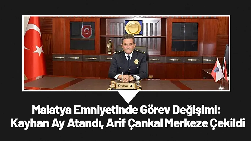 Malatya Emniyetinde Görev Değişimi: Kayhan Ay Atandı, Arif Çankal Merkeze Çekildi