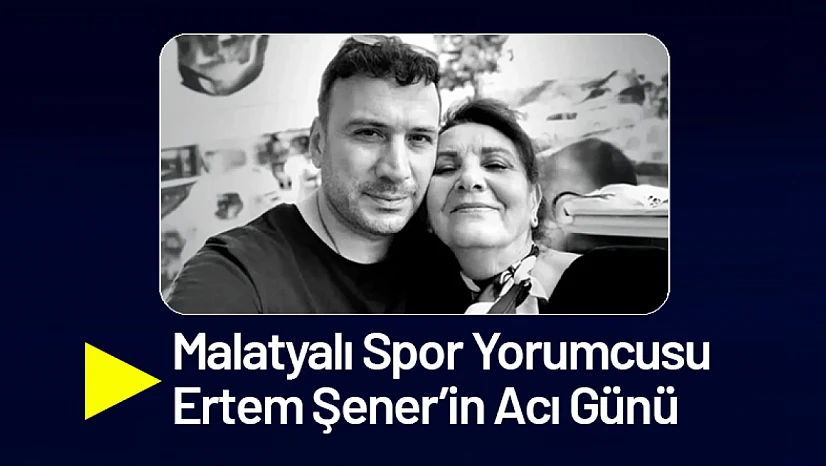 Malatyalı Spor Yorumcusu Ertem Şener'in Acı Günü
