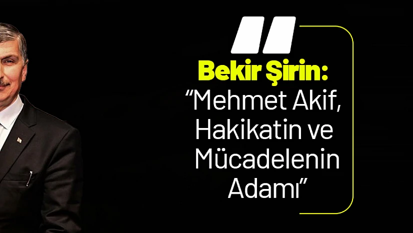 Bekir Şirin: 'Mehmet Akif, Hakikatin ve Mücadelenin Adamı'
