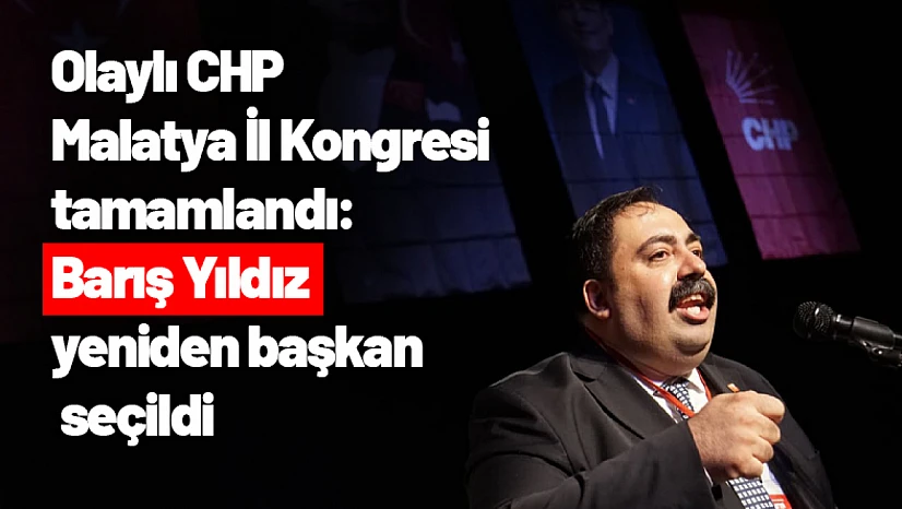 Olaylı CHP Malatya İl Kongresi tamamlandı: Barış Yıldız yeniden başkan seçildi