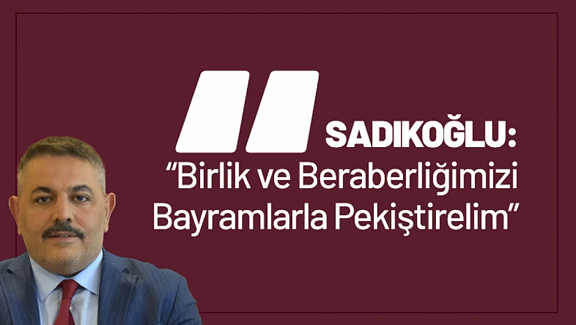 Sadıkoğlu: 'Birlik ve Beraberliğimizi Bayramlarla Pekiştirelim'