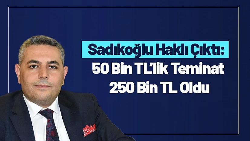 Sadıkoğlu Haklı Çıktı: 50 Bin TL'lik Teminat 250 Bin TL Oldu
