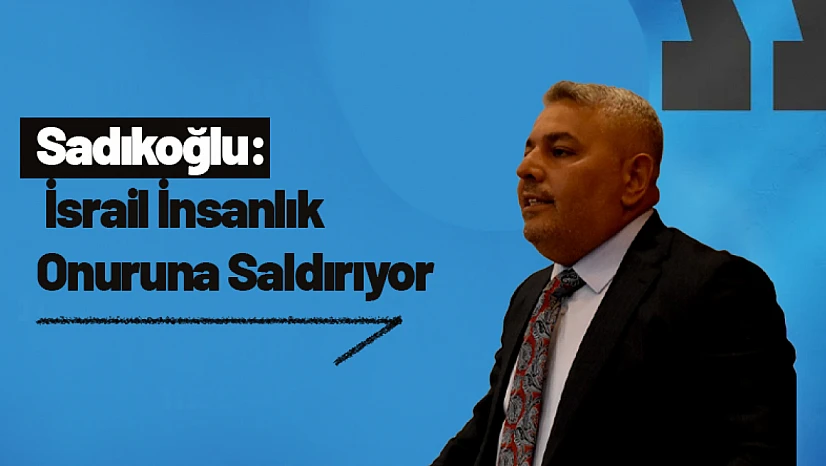 Sadıkoğlu: İsrail İnsanlık Onuruna Saldırıyor