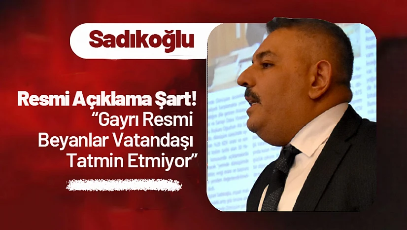 Sadıkoğlu: 'Resmi Açıklama Şart! Gayrı Resmi Beyanlar Vatandaşı Tatmin Etmiyor'