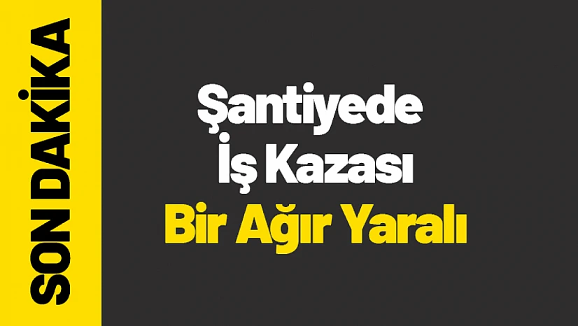 Şantiyede İş Kazası: Bir Ağır Yaralı...