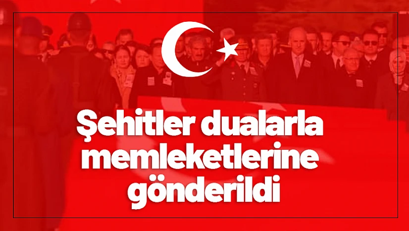 Şehitler dualarla memleketlerine gönderildi