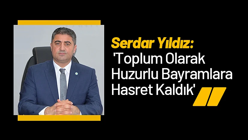 Serdar Yıldız: 'Toplum Olarak Huzurlu Bayramlara Hasret Kaldık'