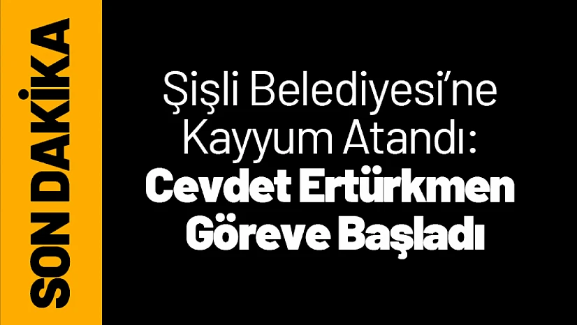 Şişli Belediyesi'ne Kayyum Atandı: Cevdet Ertürkmen Göreve Başladı