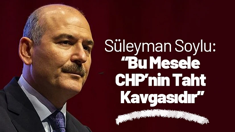 Süleyman Soylu: 'Bu Mesele CHP'nin Taht Kavgasıdır'