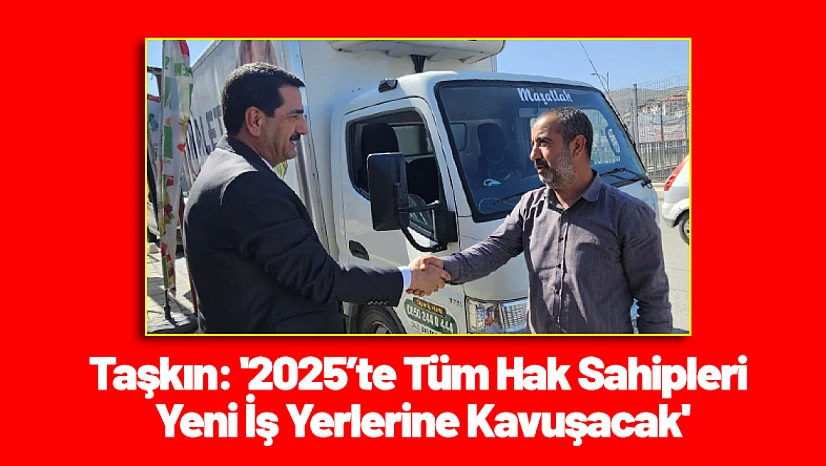 Taşkın: '2025'te Tüm Hak Sahipleri Yeni İş Yerlerine Kavuşacak'