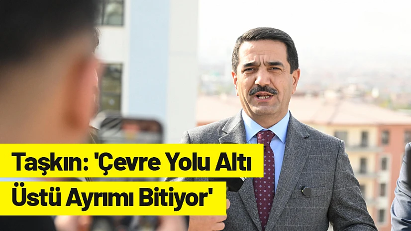 Taşkın: 'Çevre Yolu Altı-Üstü Ayrımı Bitiyor'