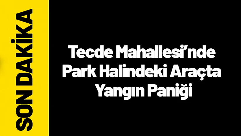 Tecde Mahallesi'nde Park Halindeki Araçta Yangın Paniği