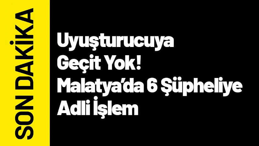 Uyuşturucuya Geçit Yok! Malatya'da 6 Şüpheliye Adli İşlem