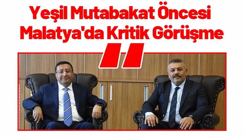 Yeşil Mutabakat Öncesi Malatya'da Kritik Görüşme