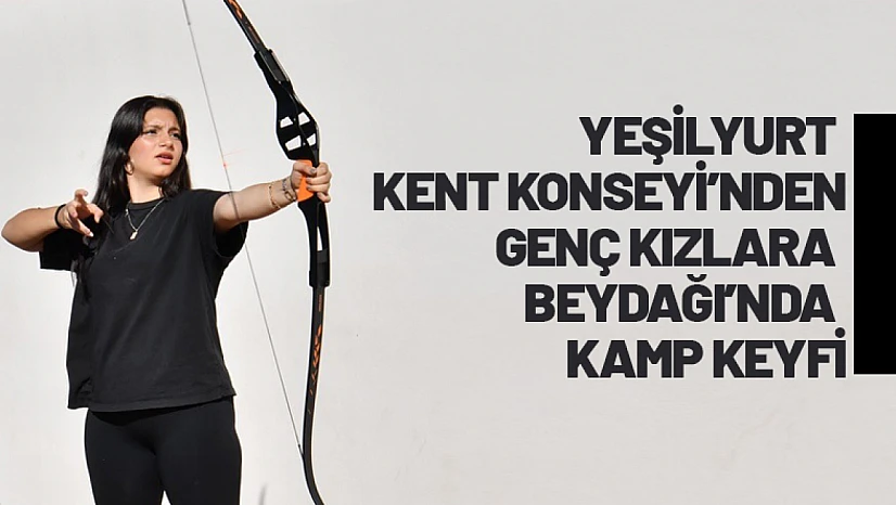 Yeşilyurt Kent Konseyi'nden Genç Kızlara Beydağı'nda Kamp Keyfi