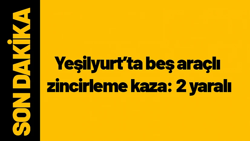 Yeşilyurt'ta beş araçlı zincirleme kaza: 2 yaralı