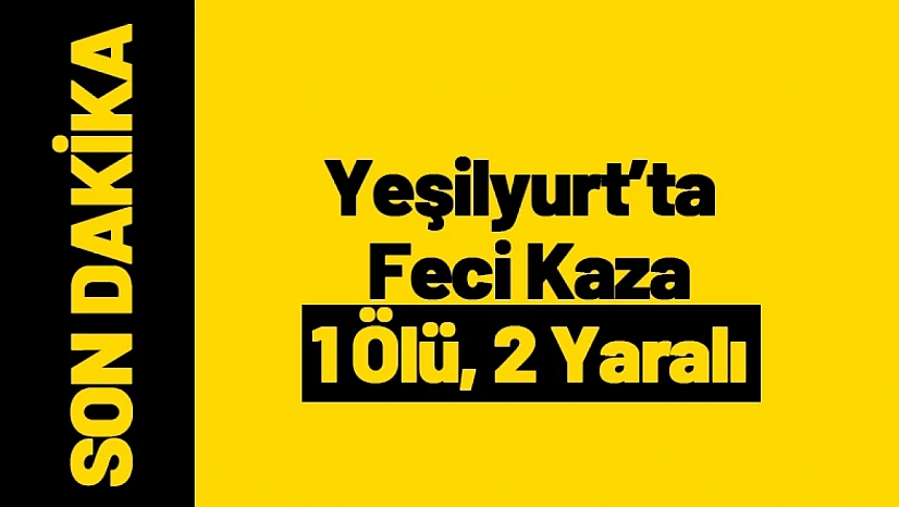 Yeşilyurt'ta Feci Kaza: 1 Ölü, 2 Yaralı