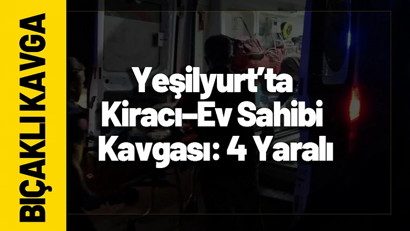 Yeşilyurt'ta Kiracı–Ev Sahibi Kavgası: 4 Yaralı