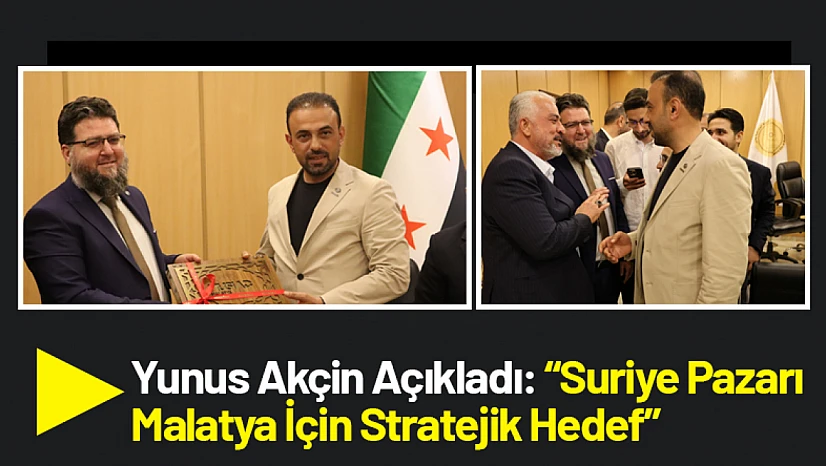 Yunus Akçin Açıkladı: Suriye Pazarı Malatya İçin Stratejik Hedef