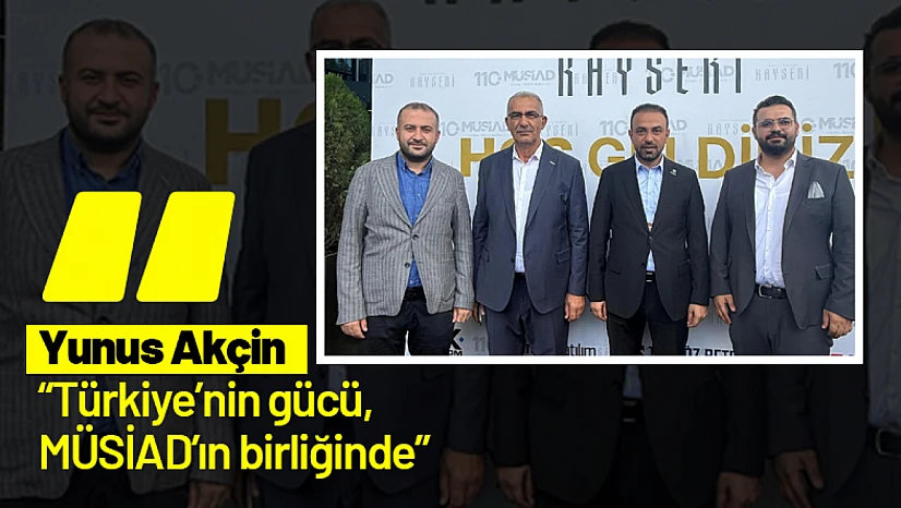 Yunus Akçin: 'Türkiye'nin gücü, MÜSİAD'ın birliğinde'