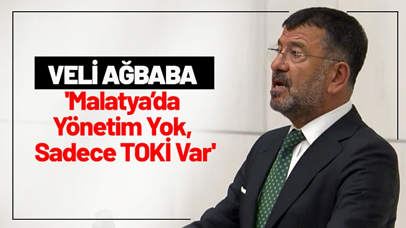 Ağbaba: 'Malatya'da Yönetim Yok, Sadece TOKİ Var'