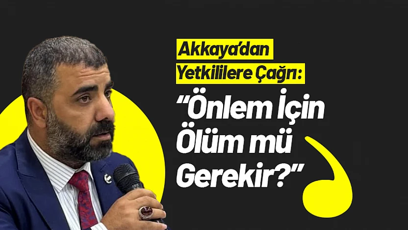 Akkaya'dan Yetkililere Çağrı: 'Önlem İçin Ölüm mü Gerekir?'