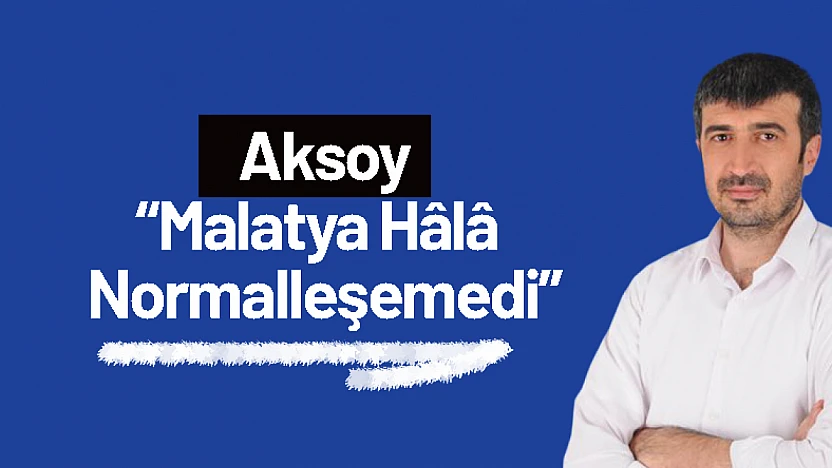 Aksoy: 'Malatya Hâlâ Normalleşemedi'