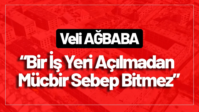 Ağbaba: 'Bir İş Yeri Açılmadan Mücbir Sebep Bitmez'