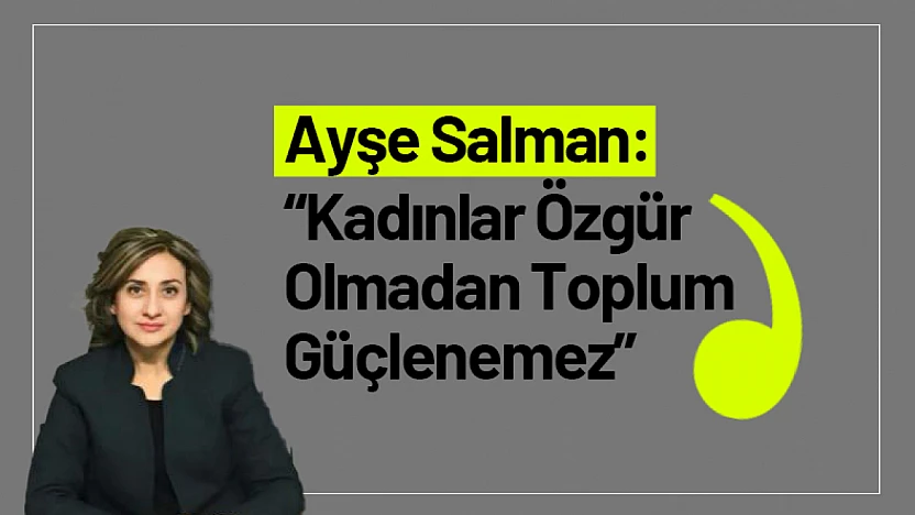Ayşe Salman: 'Kadınlar Özgür Olmadan Toplum Güçlenemez'